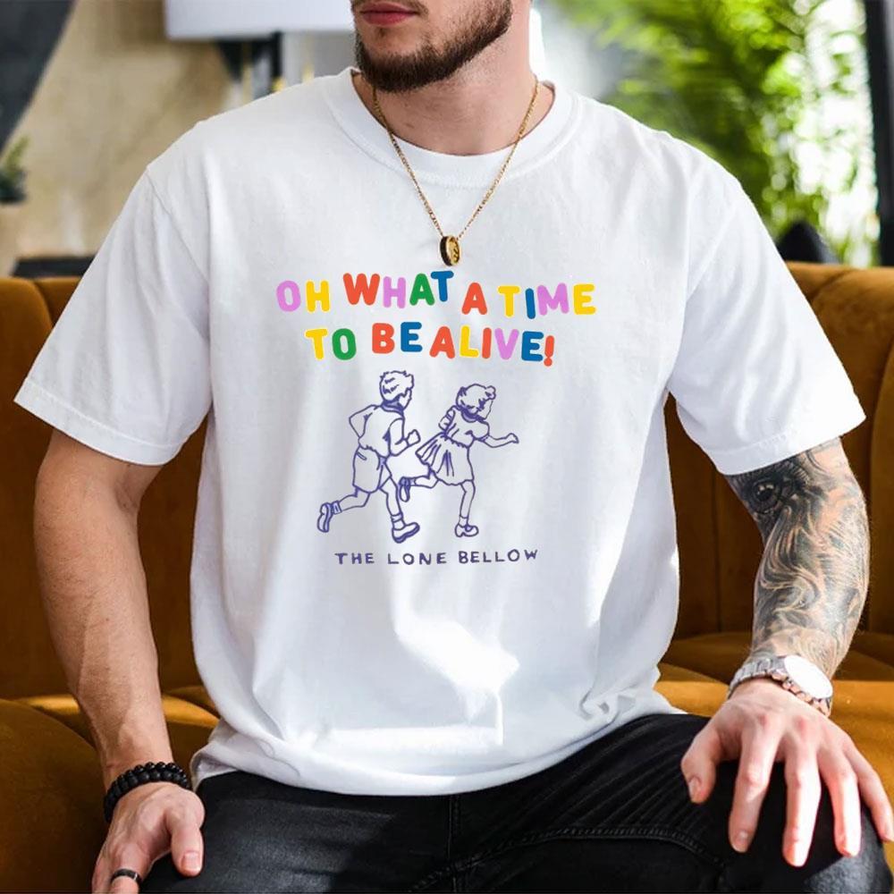 Oh What A Time To Be Alive The Lone Bellow Shirt Oh What A Time To Be Alive The Lone Bellow Shirt